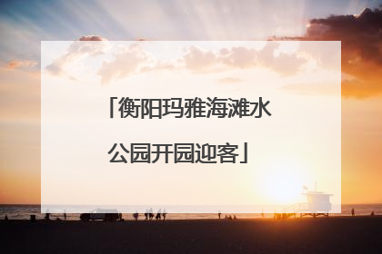衡阳玛雅海滩水公园开园迎客