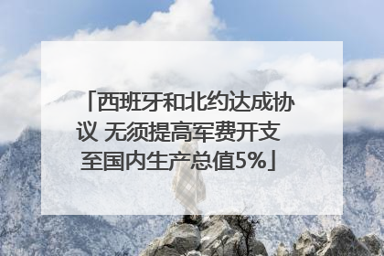 西班牙和北约达成协议 无须提高军费开支至国内生产总值5%