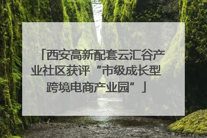 西安高新配套云汇谷产业社区获评“市级成长型跨境电商产业园”