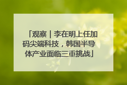 观察｜李在明上任加码尖端科技，韩国半导体产业面临三重挑战