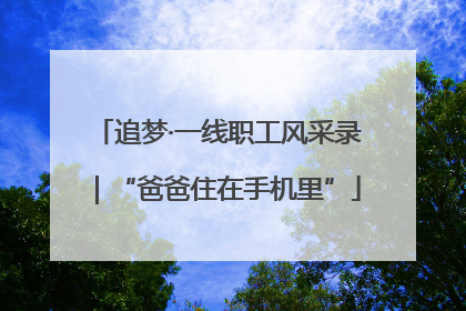 追梦·一线职工风采录｜“爸爸住在手机里”