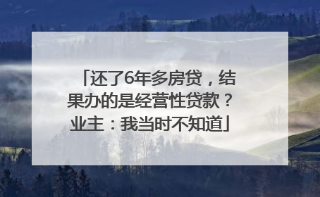 还了6年多房贷，结果办的是经营性贷款？业主：我当时不知道