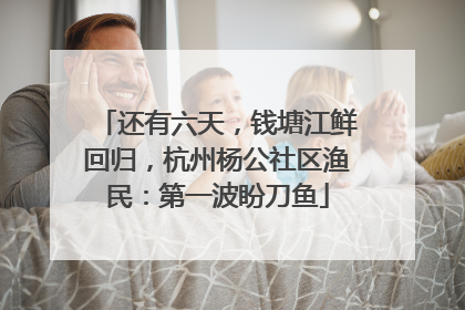 还有六天，钱塘江鲜回归，杭州杨公社区渔民：第一波盼刀鱼