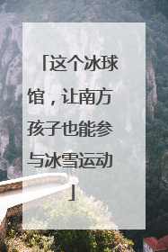 这个冰球馆，让南方孩子也能参与冰雪运动