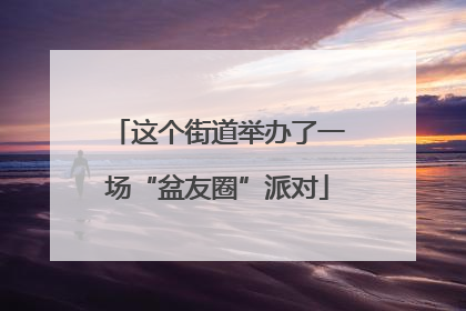 这个街道举办了一场“盆友圈”派对