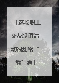 这场职工交友联谊活动很甜蜜“缘”满