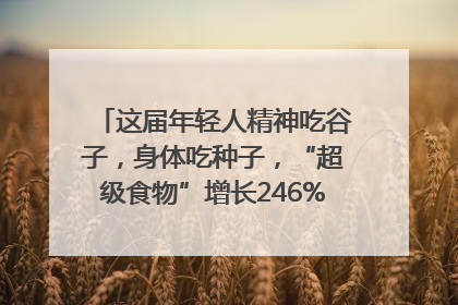 这届年轻人精神吃谷子，身体吃种子，“超级食物”增长246%｜变革618