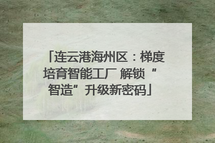 连云港海州区：梯度培育智能工厂 解锁“智造”升级新密码