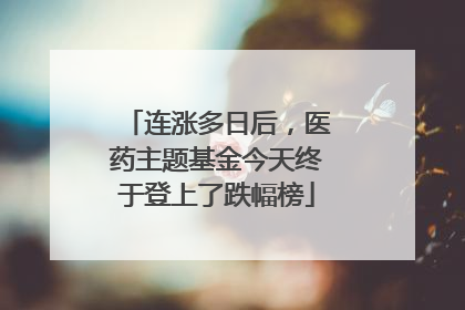连涨多日后，医药主题基金今天终于登上了跌幅榜