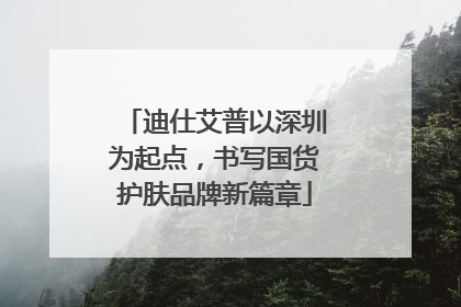 迪仕艾普以深圳为起点，书写国货护肤品牌新篇章