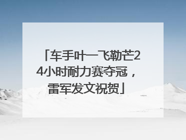 车手叶一飞勒芒24小时耐力赛夺冠，雷军发文祝贺