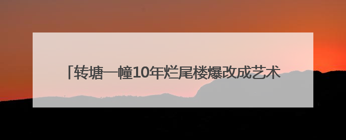 转塘一幢10年烂尾楼爆改成艺术社区，撒贝宁尼格买提都去打卡