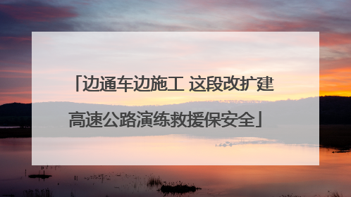 边通车边施工 这段改扩建高速公路演练救援保安全