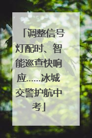 调整信号灯配时、智能巡查快响应……冰城交警护航中考