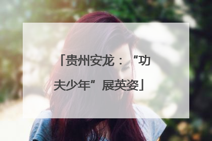 贵州安龙：“功夫少年”展英姿