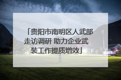 贵阳市南明区人武部走访调研 助力企业武装工作提质增效