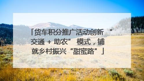 货车积分推广活动创新 “交通 + 助农” 模式，铺就乡村振兴“甜蜜路”