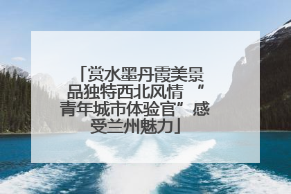 赏水墨丹霞美景 品独特西北风情 “青年城市体验官”感受兰州魅力