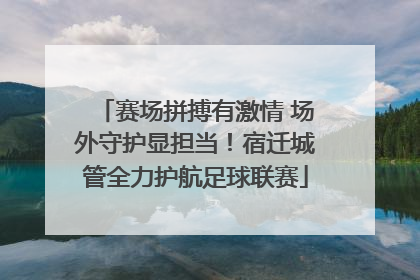 赛场拼搏有激情 场外守护显担当！宿迁城管全力护航足球联赛