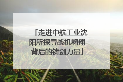 走进中航工业沈阳所探寻战机翱翔背后的铸剑力量