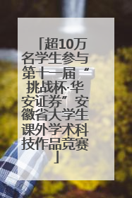 超10万名学生参与第十一届“挑战杯·华安证券”安徽省大学生课外学术科技作品竞赛