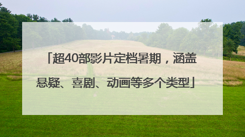 超40部影片定档暑期，涵盖悬疑、喜剧、动画等多个类型
