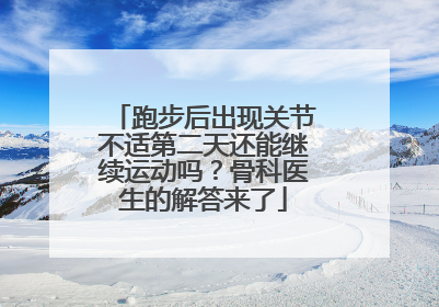 跑步后出现关节不适第二天还能继续运动吗？骨科医生的解答来了