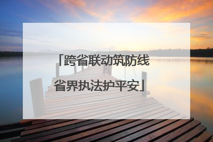 跨省联动筑防线 省界执法护平安