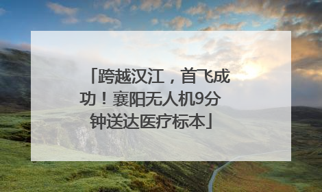 跨越汉江，首飞成功！襄阳无人机9分钟送达医疗标本