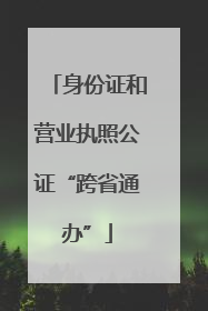 身份证和营业执照公证“跨省通办”