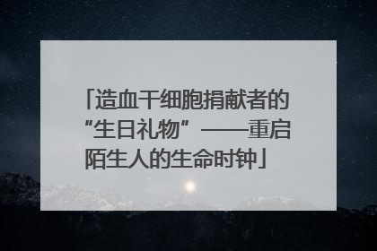造血干细胞捐献者的“生日礼物”——重启陌生人的生命时钟
