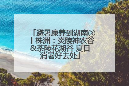 避暑康养到湖南③丨株洲：炎陵神农谷&茶陵花湖谷 夏日消暑好去处
