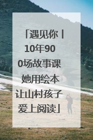 遇见你丨10年900场故事课 她用绘本让山村孩子爱上阅读