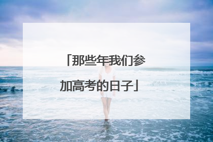那些年我们参加高考的日子
