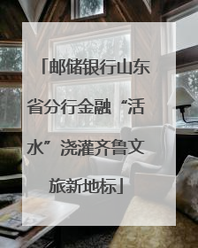 邮储银行山东省分行金融“活水”浇灌齐鲁文旅新地标