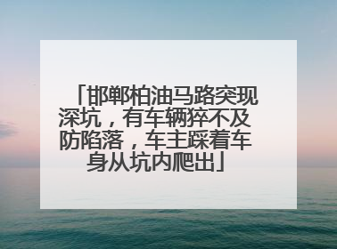 邯郸柏油马路突现深坑，有车辆猝不及防陷落，车主踩着车身从坑内爬出