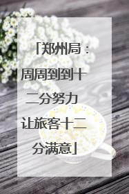 郑州局：周周到到十二分努力 让旅客十二分满意