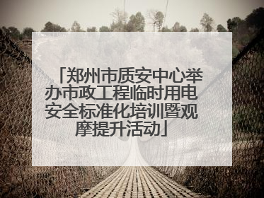 郑州市质安中心举办市政工程临时用电安全标准化培训暨观摩提升活动