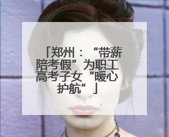 郑州：“带薪陪考假”为职工高考子女“暖心护航”