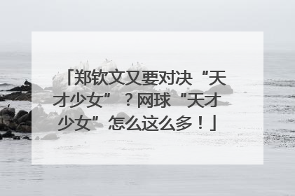 郑钦文又要对决“天才少女”？网球“天才少女”怎么这么多！