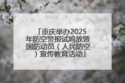 重庆举办2025年防空警报试鸣放暨国防动员（人民防空）宣传教育活动