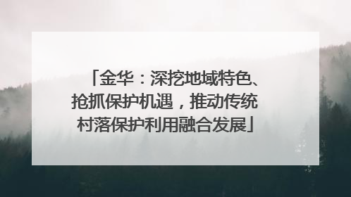 金华：深挖地域特色、抢抓保护机遇，推动传统村落保护利用融合发展
