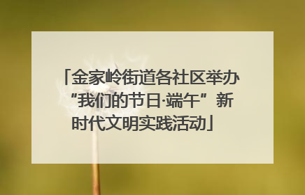 金家岭街道各社区举办“我们的节日·端午”新时代文明实践活动