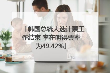 韩国总统大选计票工作结束 李在明得票率为49.42%
