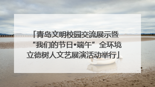 青岛文明校园交流展示暨 “我们的节日•端午”全环境立德树人文艺展演活动举行