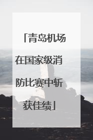 青岛机场在国家级消防比赛中斩获佳绩