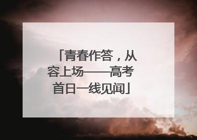 青春作答，从容上场——高考首日一线见闻
