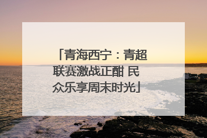 青海西宁：青超联赛激战正酣 民众乐享周末时光
