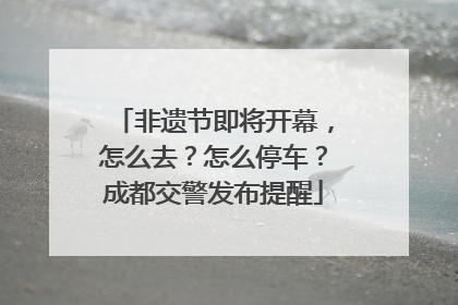 非遗节即将开幕，怎么去？怎么停车？成都交警发布提醒