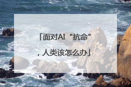 面对AI“抗命”，人类该怎么办